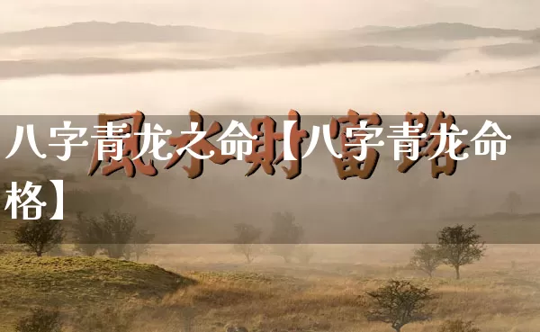 八字青龙之命【八字青龙命格】_https://www.dao-sheng-yuan.com_起名_第1张