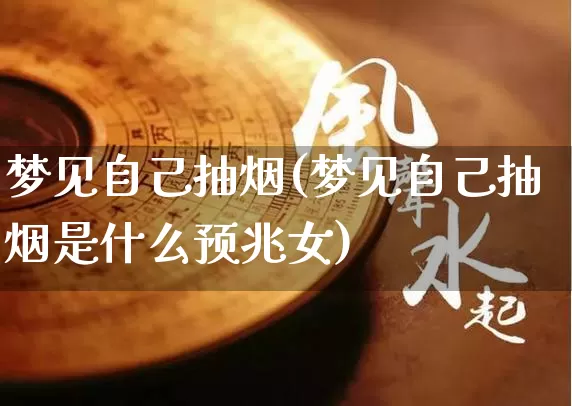 梦见自己抽烟(梦见自己抽烟是什么预兆女)_https://www.dao-sheng-yuan.com_八字_第1张