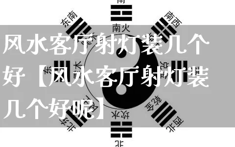 风水客厅射灯装几个好【风水客厅射灯装几个好呢】_https://www.dao-sheng-yuan.com_八字_第1张