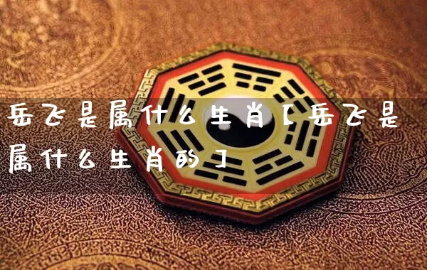 岳飞是属什么生肖【岳飞是属什么生肖的】_https://www.dao-sheng-yuan.com_算命_第1张