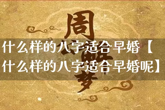 什么样的八字适合早婚【什么样的八字适合早婚呢】_https://www.dao-sheng-yuan.com_起名_第1张