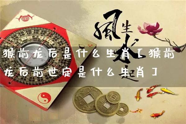 猴前龙后是什么生肖【猴前龙后前世定是什么生肖】_https://www.dao-sheng-yuan.com_周公解梦_第1张