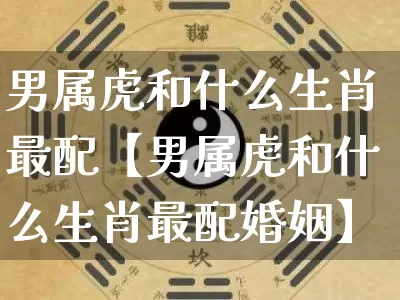 男属虎和什么生肖最配【男属虎和什么生肖最配婚姻】_https://www.dao-sheng-yuan.com_生肖属相_第1张