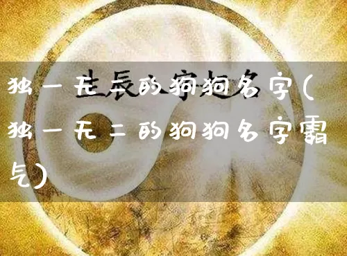 独一无二的狗狗名字(独一无二的狗狗名字霸气)_https://www.dao-sheng-yuan.com_八字_第1张