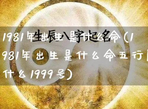 1981年出生是什么命(1981年出生是什么命五行属什么1999号)_https://www.dao-sheng-yuan.com_八字_第1张