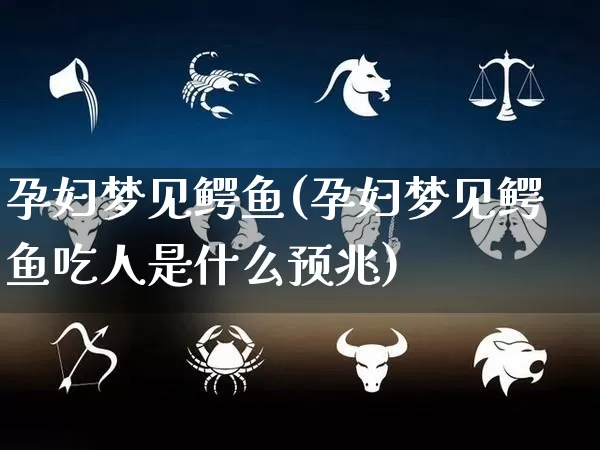 孕妇梦见鳄鱼(孕妇梦见鳄鱼吃人是什么预兆)_https://www.dao-sheng-yuan.com_易经_第1张