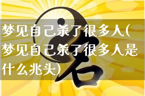 梦见自己杀了很多人(梦见自己杀了很多人是什么兆头)_https://www.dao-sheng-yuan.com_道源国学_第1张