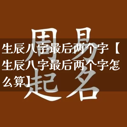 生辰八字最后两个字【生辰八字最后两个字怎么算】_https://www.dao-sheng-yuan.com_八字_第1张