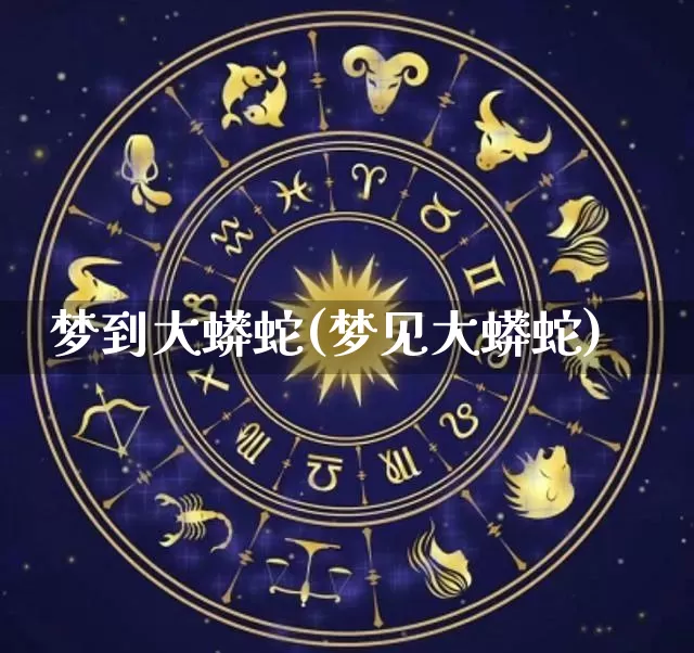 梦到大蟒蛇(梦见大蟒蛇)_https://www.dao-sheng-yuan.com_十二星座_第1张