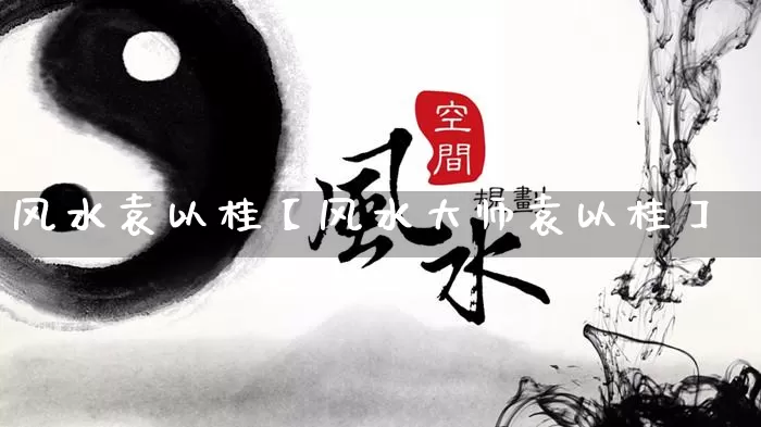 风水袁以桂【风水大师袁以桂】_https://www.dao-sheng-yuan.com_风水_第1张