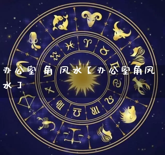 办公室 角 风水【办公室角风水】_https://www.dao-sheng-yuan.com_生肖属相_第1张