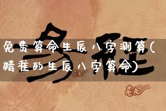 免费算命生辰八字测算(精准的生辰八字算命)_https://www.dao-sheng-yuan.com_周公解梦_第1张