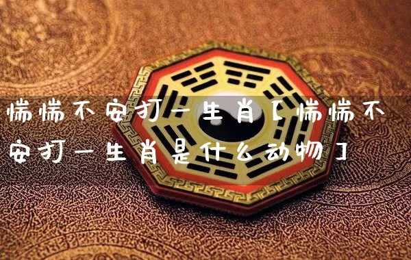 惴惴不安打一生肖【惴惴不安打一生肖是什么动物】_https://www.dao-sheng-yuan.com_道源国学_第1张