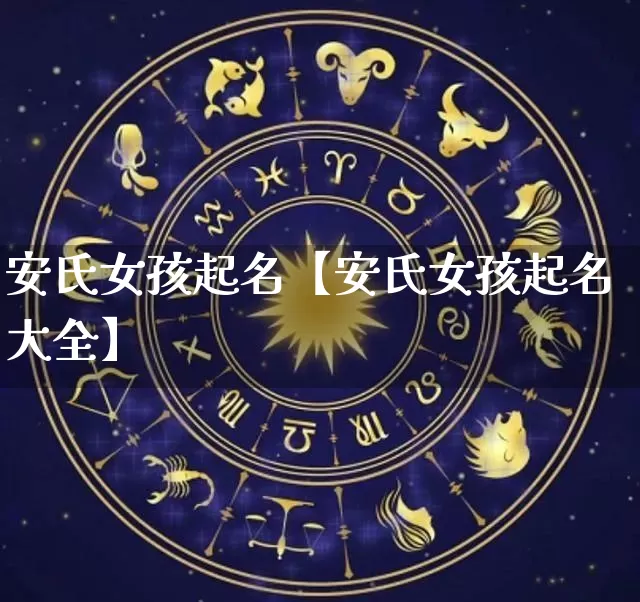 安氏女孩起名【安氏女孩起名大全】_https://www.dao-sheng-yuan.com_生肖属相_第1张