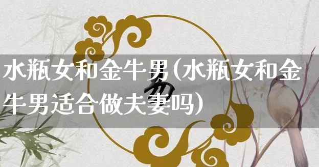 水瓶女和金牛男(水瓶女和金牛男适合做夫妻吗)_十二星座_第1张_道圣缘 水瓶女和金牛男(水瓶女和金牛男适合做夫妻吗)_https://www.dao-sheng-yuan.com_十二星座_第1张