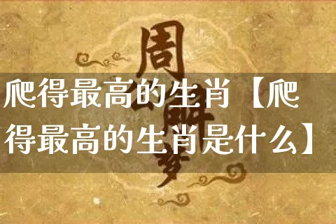 爬得最高的生肖【爬得最高的生肖是什么】_https://www.dao-sheng-yuan.com_起名_第1张