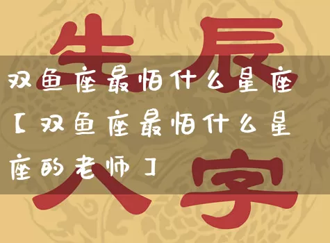 双鱼座最怕什么星座【双鱼座最怕什么星座的老师】_十二星座_第1张_道圣缘 双鱼座最怕什么星座【双鱼座最怕什么星座的老师】_https://www.dao-sheng-yuan.com_十二星座_第1张