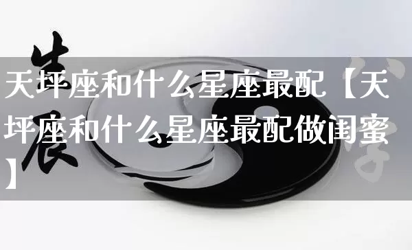 天坪座和什么星座最配【天坪座和什么星座最配做闺蜜】_https://www.dao-sheng-yuan.com_风水_第1张