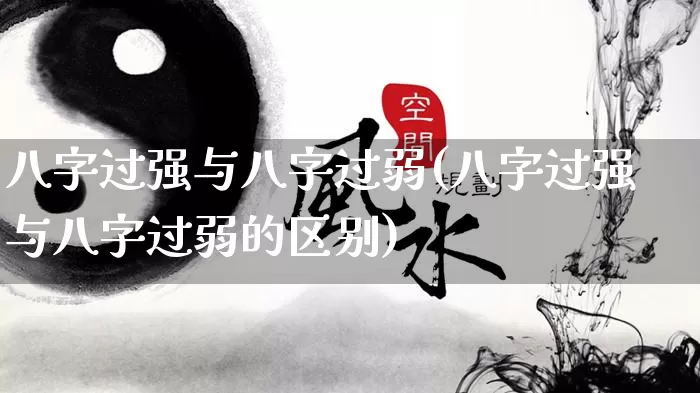 八字过强与八字过弱(八字过强与八字过弱的区别)_https://www.dao-sheng-yuan.com_八字_第1张