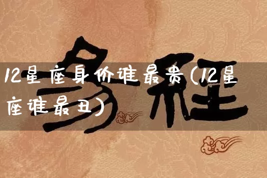 12星座身价谁最贵(12星座谁最丑)_https://www.dao-sheng-yuan.com_十二星座_第1张