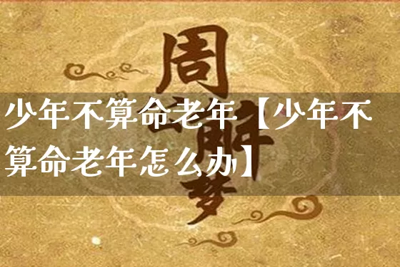 少年不算命老年【少年不算命老年怎么办】_算命_第1张_道圣缘 少年不算命老年【少年不算命老年怎么办】_https://www.dao-sheng-yuan.com_算命_第1张