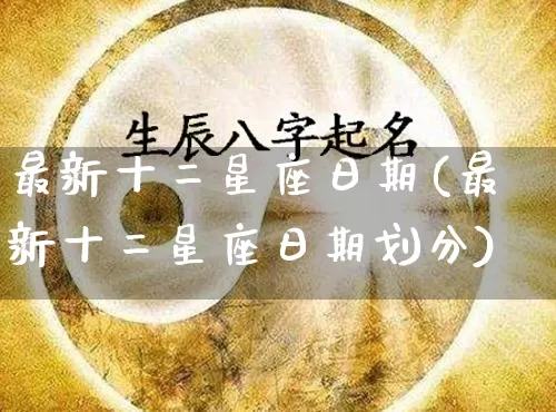 最新十二星座日期(最新十二星座日期划分)_https://www.dao-sheng-yuan.com_算命_第1张