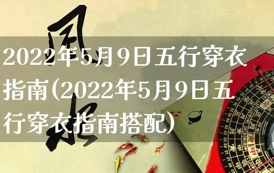 2022年5月9日五行穿衣指南(2022年5月9日五行穿衣指南搭配)_https://www.dao-sheng-yuan.com_风水_第1张