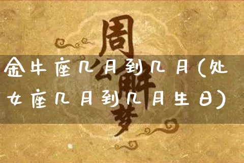 金牛座几月到几月(处女座几月到几月生日)_https://www.dao-sheng-yuan.com_周公解梦_第1张