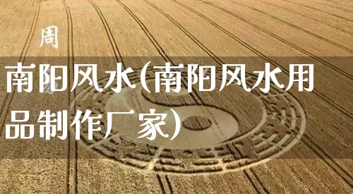 南阳风水(南阳风水用品制作厂家)_https://www.dao-sheng-yuan.com_易经_第1张