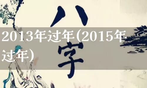 2013年过年(2015年过年)_https://www.dao-sheng-yuan.com_起名_第1张