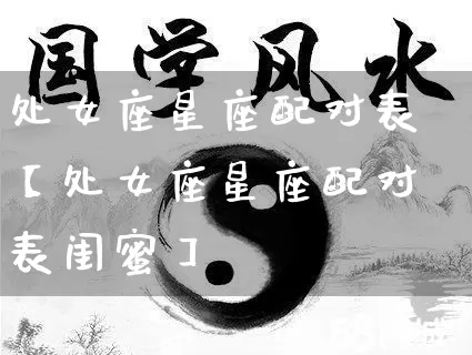 处女座星座配对表【处女座星座配对表闺蜜】_https://www.dao-sheng-yuan.com_风水_第1张