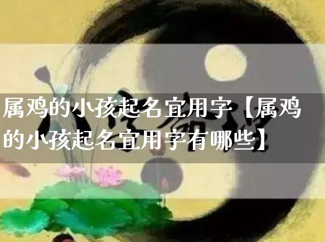 属鸡的小孩起名宜用字【属鸡的小孩起名宜用字有哪些】_起名_第1张_道圣缘 属鸡的小孩起名宜用字【属鸡的小孩起名宜用字有哪些】_https://www.dao-sheng-yuan.com_起名_第1张