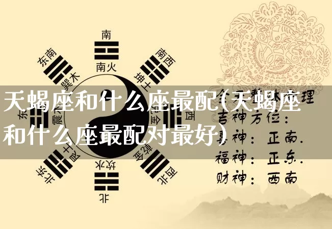 天蝎座和什么座最配(天蝎座和什么座最配对最好)_https://www.dao-sheng-yuan.com_易经_第1张