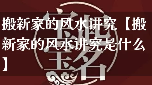 搬新家的风水讲究【搬新家的风水讲究是什么】_https://www.dao-sheng-yuan.com_起名_第1张