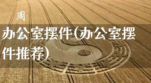 办公室摆件(办公室摆件推荐)_https://www.dao-sheng-yuan.com_易经_第1张