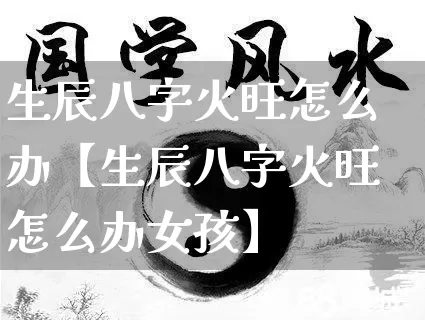 生辰八字火旺怎么办【生辰八字火旺怎么办女孩】_https://www.dao-sheng-yuan.com_易经_第1张
