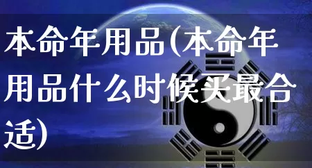 本命年用品(本命年用品什么时候买最合适)_https://www.dao-sheng-yuan.com_风水_第1张
