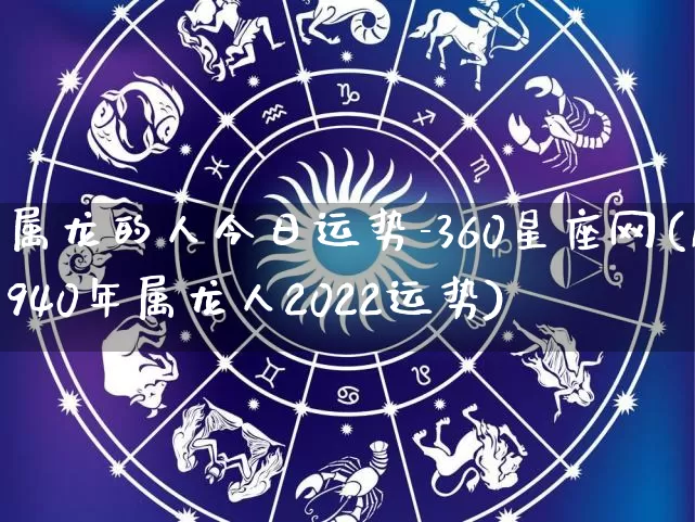 属龙的人今日运势-360星座网(1940年属龙人2022运势)_https://www.dao-sheng-yuan.com_起名_第1张