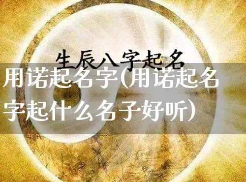 用诺起名字(用诺起名字起什么名子好听)_https://www.dao-sheng-yuan.com_起名_第1张