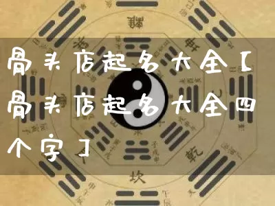 骨头店起名大全【骨头店起名大全四个字】_https://www.dao-sheng-yuan.com_道源国学_第1张