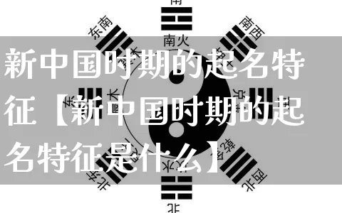 新中国时期的起名特征【新中国时期的起名特征是什么】_起名_第1张_道圣缘 新中国时期的起名特征【新中国时期的起名特征是什么】_https://www.dao-sheng-yuan.com_起名_第1张