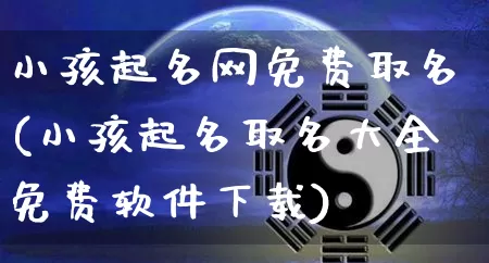 小孩起名网免费取名(小孩起名取名大全免费软件下载)_https://www.dao-sheng-yuan.com_十二星座_第1张