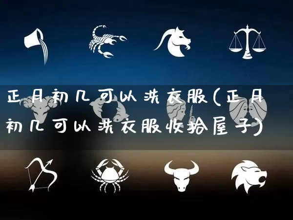 正月初几可以洗衣服(正月初几可以洗衣服收拾屋子)_https://www.dao-sheng-yuan.com_算命_第1张