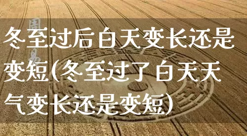 冬至过后白天变长还是变短(冬至过了白天天气变长还是变短)_https://www.dao-sheng-yuan.com_易经_第1张