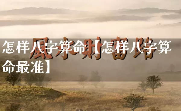 怎样八字算命【怎样八字算命最准】_https://www.dao-sheng-yuan.com_八字_第1张