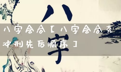 八字会合【八字会合克冲刑先后顺序】_https://www.dao-sheng-yuan.com_八字_第1张