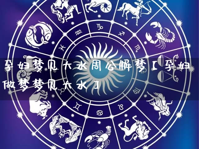 孕妇梦见大水周公解梦【孕妇做梦梦见大水】_https://www.dao-sheng-yuan.com_十二星座_第1张