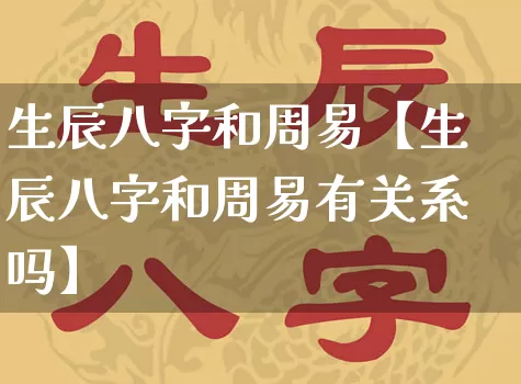 生辰八字和周易【生辰八字和周易有关系吗】_https://www.dao-sheng-yuan.com_道源国学_第1张
