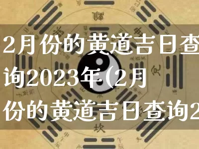 2月份的黄道吉日查询2023年(2月份的黄道吉日查询2023年祈福)_https://www.dao-sheng-yuan.com_十二星座_第1张