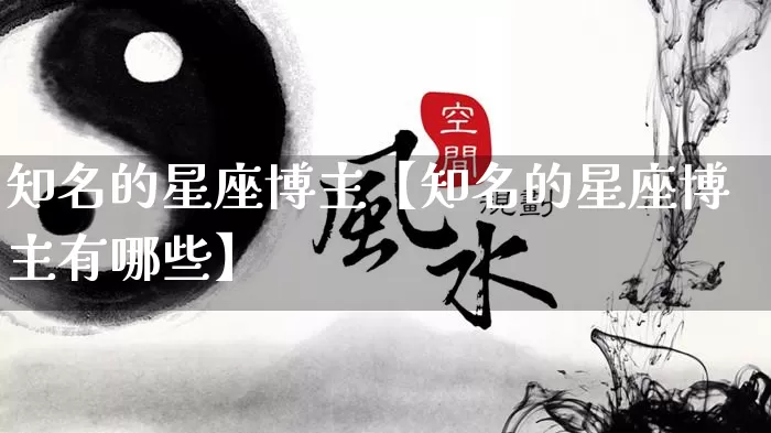 知名的星座博主【知名的星座博主有哪些】_https://www.dao-sheng-yuan.com_起名_第1张